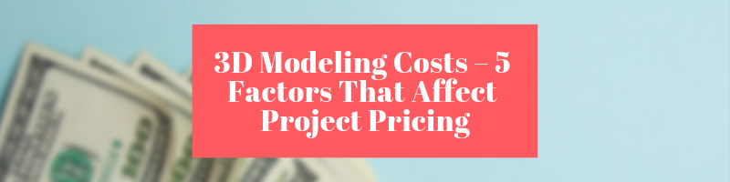3D Modeling Costs – 5 Factors That Affect Project Pricing | Cad Crowd