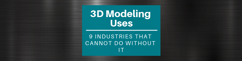 3D Modeling Uses_ 9 Industries That Cannot Do without It