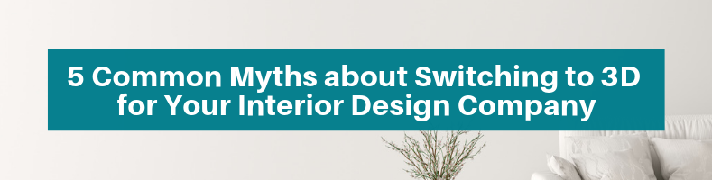 5 Common Myths about Switching to 3D for Your Interior Design Company