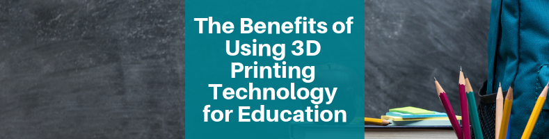 The Benefits of Using 3D Printing Technology for Education