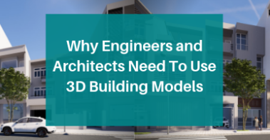 Why Engineers and Architects Need to Use 3D Building Models