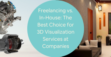 Freelancing vs In-House The Best Choice for 3D Visualization Services at Companies