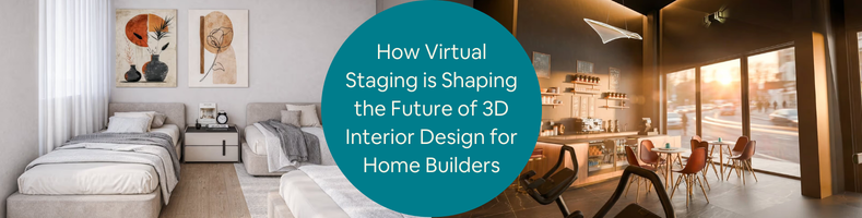 How Virtual Staging is Shaping the Future of 3D Interior Design for Home Builders