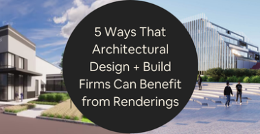5 Ways That Architectural Design + Build Firms Can Benefit from Renderings