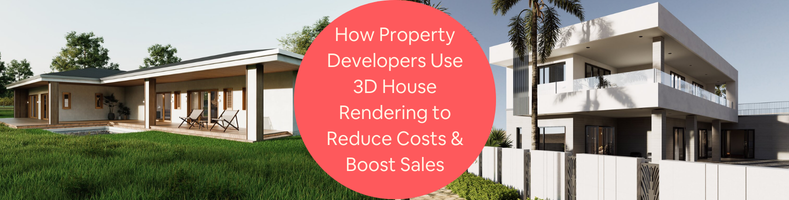 How Property Developers Use 3D House Rendering Services to Help Reduce Costs Boost Sales