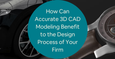 How Can Accurate 3D CAD Modeling Benefit to the Design Process of Your Firm