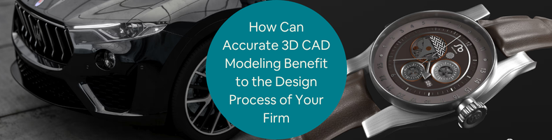 How Can Accurate 3D CAD Modeling Benefit to the Design Process of Your Firm