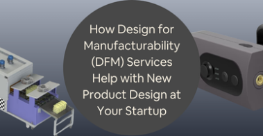 How Design for Manufacturability DFM Services Help with New Product Design at Your Startup
